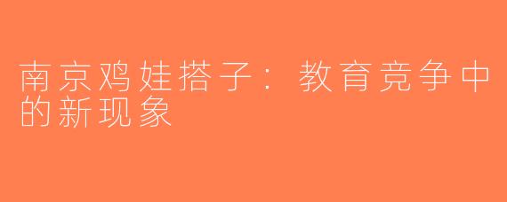 南京鸡娃搭子：教育竞争中的新现象
