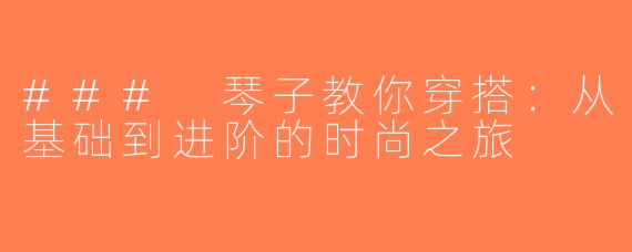 ### 琴子教你穿搭：从基础到进阶的时尚之旅