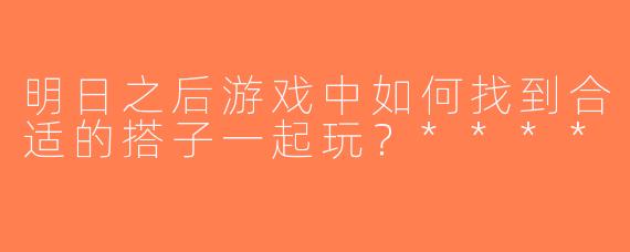 明日之后游戏中如何找到合适的搭子一起玩？****
