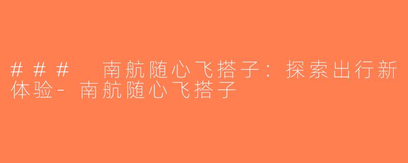 ### 南航随心飞搭子：探索出行新体验-南航随心飞搭子