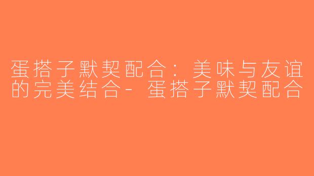 蛋搭子默契配合：美味与友谊的完美结合-蛋搭子默契配合