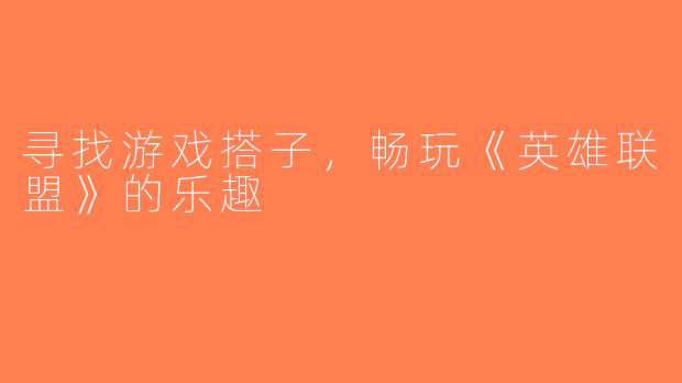 寻找游戏搭子，畅玩《英雄联盟》的乐趣