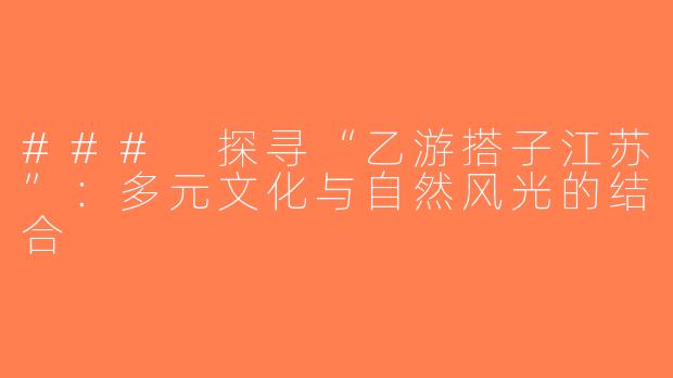 ### 探寻“乙游搭子江苏”：多元文化与自然风光的结合