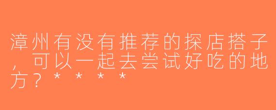漳州有没有推荐的探店搭子，可以一起去尝试好吃的地方？****