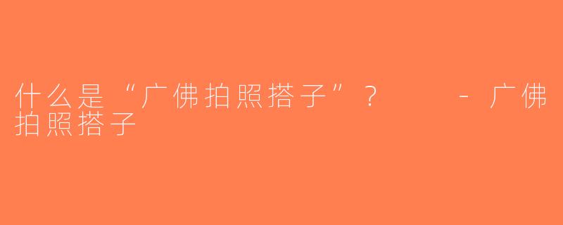 什么是“广佛拍照搭子”？  -广佛拍照搭子