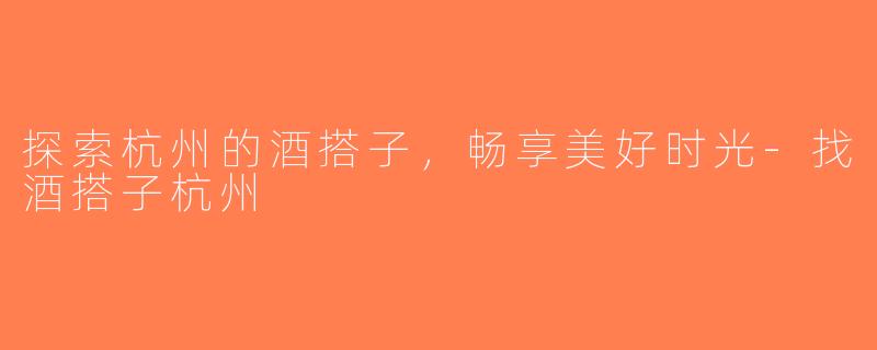 探索杭州的酒搭子，畅享美好时光-找酒搭子杭州