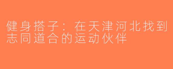 健身搭子：在天津河北找到志同道合的运动伙伴