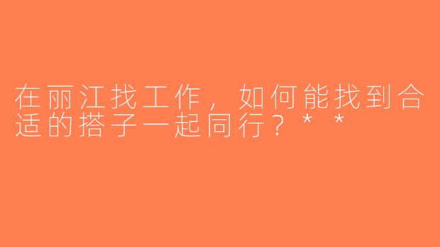 在丽江找工作，如何能找到合适的搭子一起同行？**