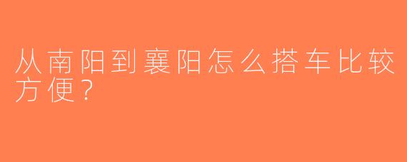 从南阳到襄阳怎么搭车比较方便？