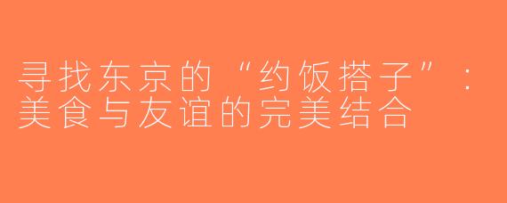 寻找东京的“约饭搭子”：美食与友谊的完美结合