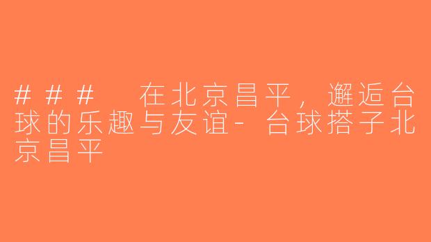### 在北京昌平，邂逅台球的乐趣与友谊-台球搭子北京昌平