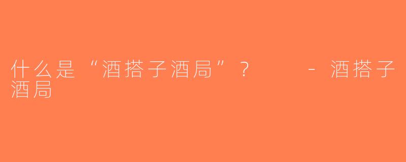 什么是“酒搭子酒局”？  -酒搭子酒局
