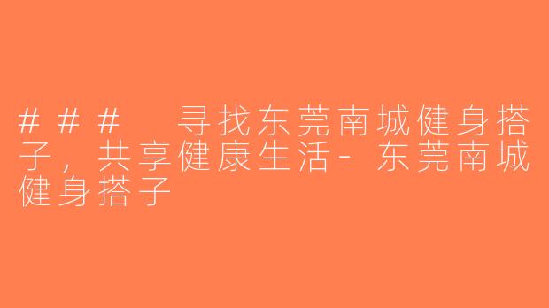 ### 寻找东莞南城健身搭子，共享健康生活-东莞南城健身搭子