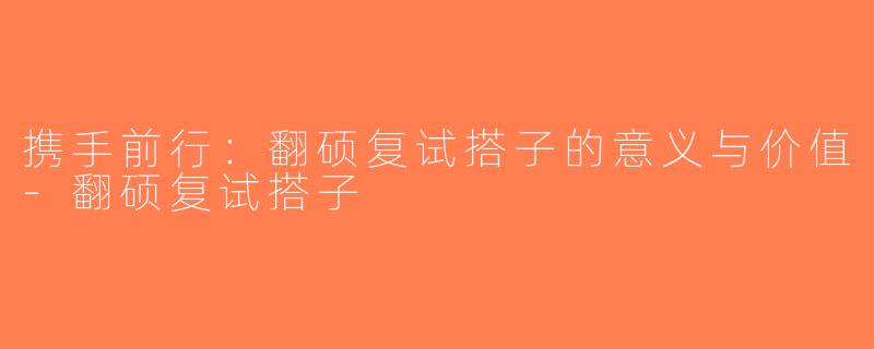 携手前行：翻硕复试搭子的意义与价值-翻硕复试搭子