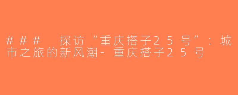 ### 探访“重庆搭子25号”：城市之旅的新风潮-重庆搭子25号