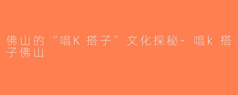 佛山的“唱K搭子”文化探秘-唱k搭子佛山