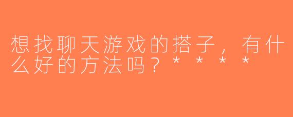 想找聊天游戏的搭子，有什么好的方法吗？****