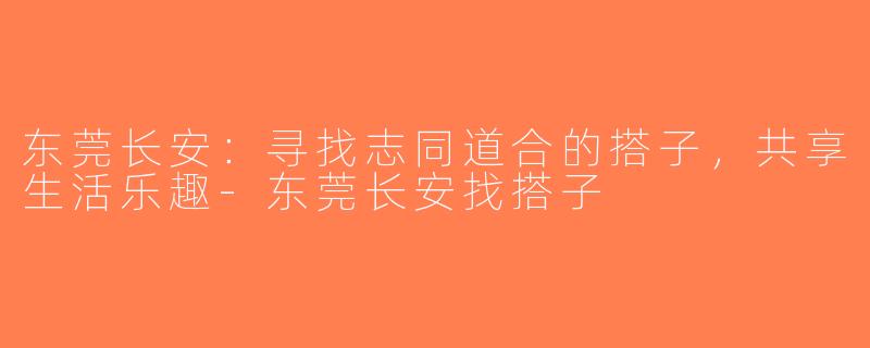 东莞长安：寻找志同道合的搭子，共享生活乐趣-东莞长安找搭子