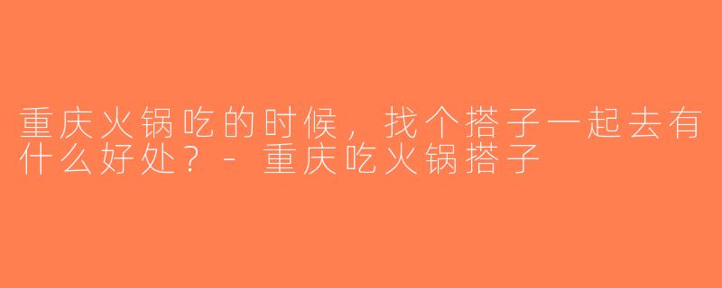 重庆火锅吃的时候，找个搭子一起去有什么好处？-重庆吃火锅搭子