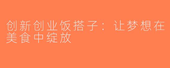 创新创业饭搭子：让梦想在美食中绽放