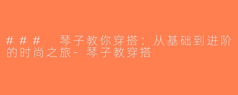 ### 琴子教你穿搭：从基础到进阶的时尚之旅-琴子教穿搭