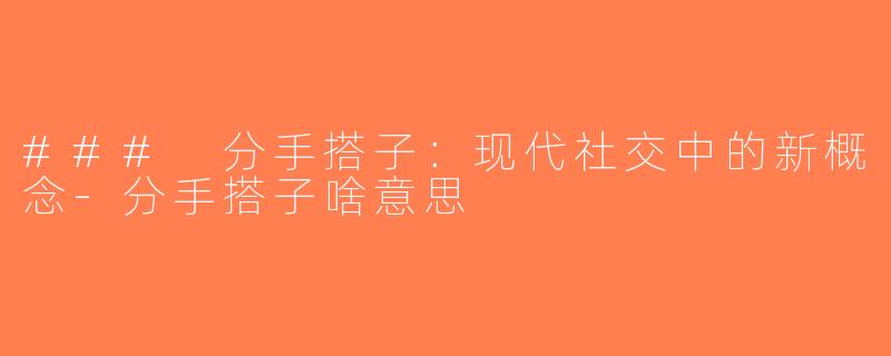 ### 分手搭子：现代社交中的新概念-分手搭子啥意思