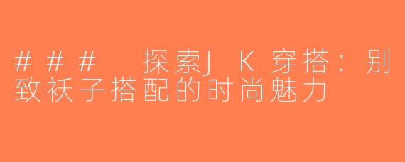 ### 探索JK穿搭：别致袄子搭配的时尚魅力