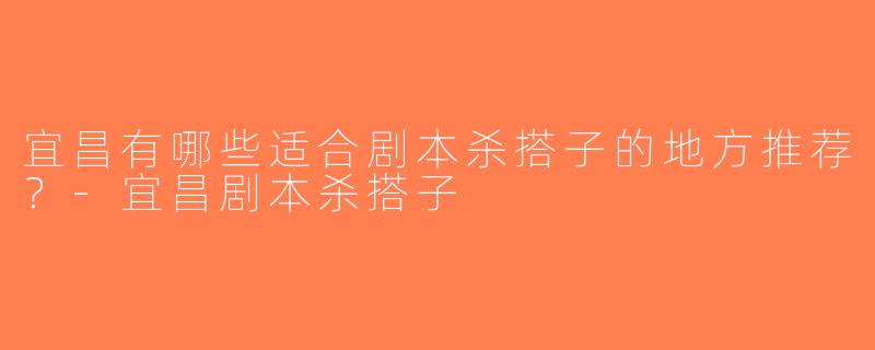 宜昌有哪些适合剧本杀搭子的地方推荐？-宜昌剧本杀搭子