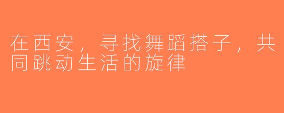 在西安，寻找舞蹈搭子，共同跳动生活的旋律