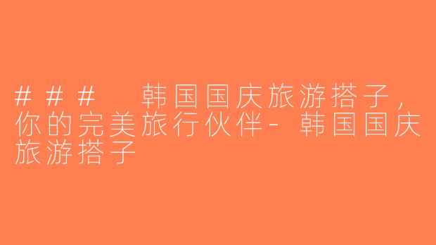 ### 韩国国庆旅游搭子，你的完美旅行伙伴-韩国国庆旅游搭子