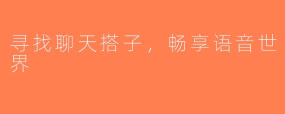 寻找聊天搭子，畅享语音世界