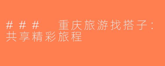 ### 重庆旅游找搭子：共享精彩旅程