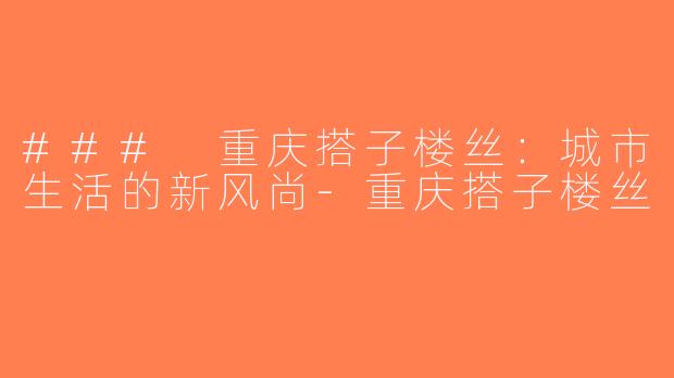 ### 重庆搭子楼丝：城市生活的新风尚-重庆搭子楼丝