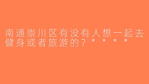 南通崇川区有没有人想一起去健身或者旅游的？****