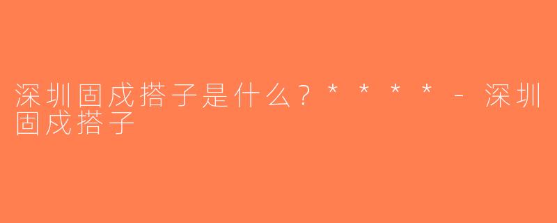 深圳固戍搭子是什么？****-深圳固戍搭子