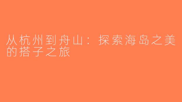 从杭州到舟山：探索海岛之美的搭子之旅