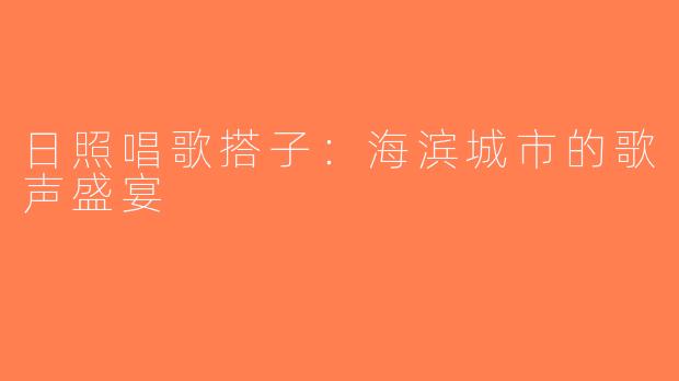 日照唱歌搭子：海滨城市的歌声盛宴