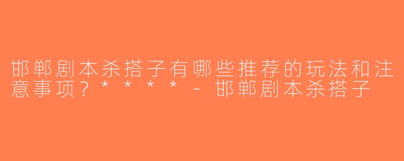 邯郸剧本杀搭子有哪些推荐的玩法和注意事项？****-邯郸剧本杀搭子