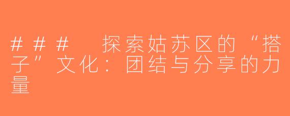 ### 探索姑苏区的“搭子”文化：团结与分享的力量