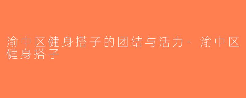 渝中区健身搭子的团结与活力-渝中区健身搭子