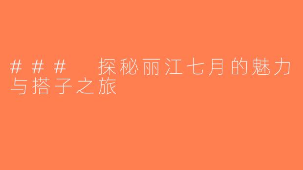 ### 探秘丽江七月的魅力与搭子之旅