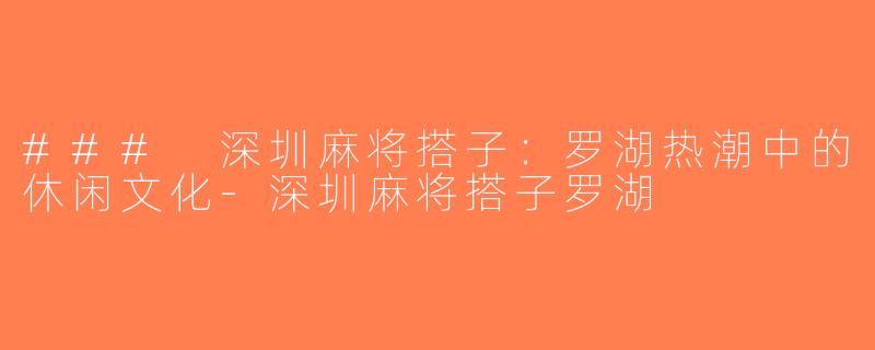 ### 深圳麻将搭子：罗湖热潮中的休闲文化-深圳麻将搭子罗湖