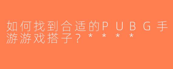 如何找到合适的PUBG手游游戏搭子？****