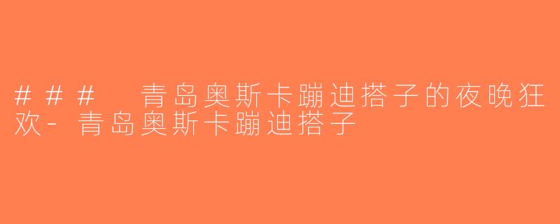 ### 青岛奥斯卡蹦迪搭子的夜晚狂欢-青岛奥斯卡蹦迪搭子