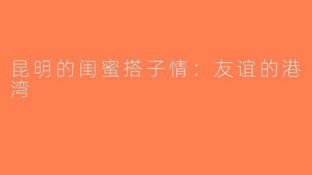 昆明的闺蜜搭子情：友谊的港湾
