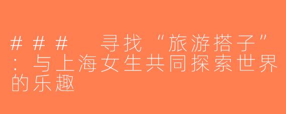 ### 寻找“旅游搭子”：与上海女生共同探索世界的乐趣