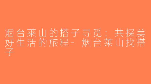烟台莱山的搭子寻觅：共探美好生活的旅程-烟台莱山找搭子