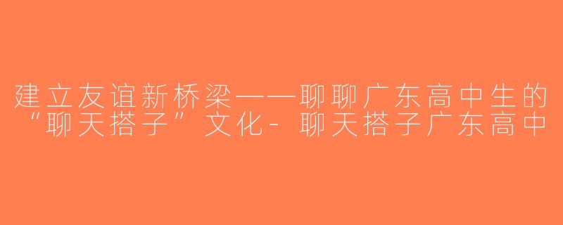 建立友谊新桥梁——聊聊广东高中生的“聊天搭子”文化-聊天搭子广东高中