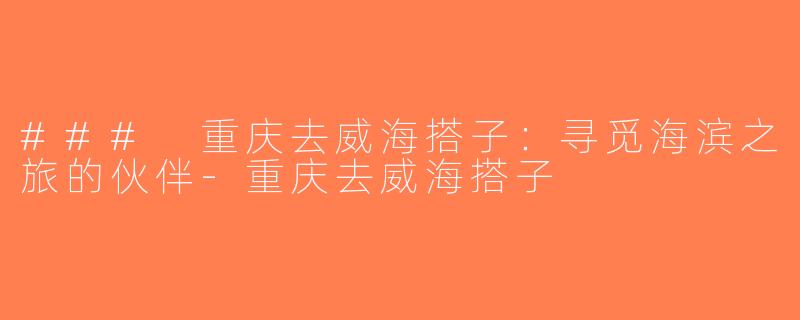 ### 重庆去威海搭子：寻觅海滨之旅的伙伴-重庆去威海搭子