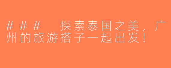 ### 探索泰国之美，广州的旅游搭子一起出发！